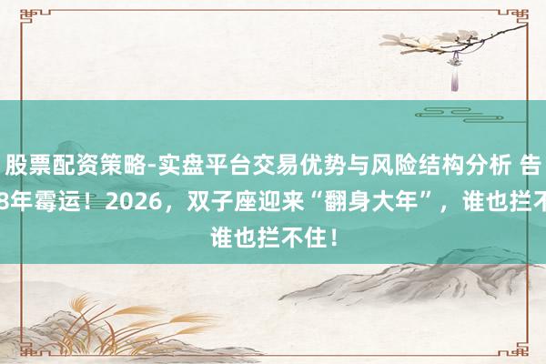 股票配资策略-实盘平台交易优势与风险结构分析 告别18年霉运！2026，双子座迎来“翻身大年”，谁也拦不住！