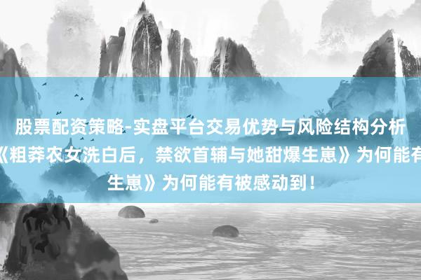 股票配资策略-实盘平台交易优势与风险结构分析 高分之作《粗莽农女洗白后，禁欲首辅与她甜爆生崽》为何能有被感动到！