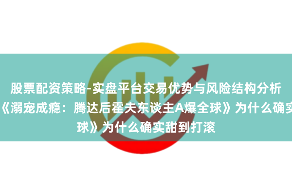 股票配资策略-实盘平台交易优势与风险结构分析 书友推选《溺宠成瘾：腾达后霍夫东谈主A爆全球》为什么确实甜到打滚