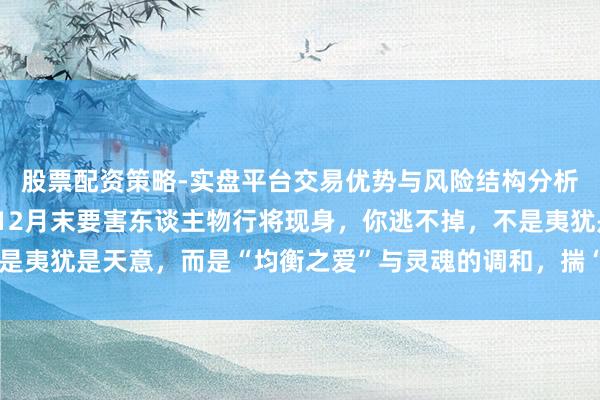股票配资策略-实盘平台交易优势与风险结构分析 天秤座：命数已定，12月末要害东谈主物行将现身，你逃不掉，不是夷犹是天意，而是“均衡之爱”与灵魂的调和，揣“优雅气质”排闼而入
