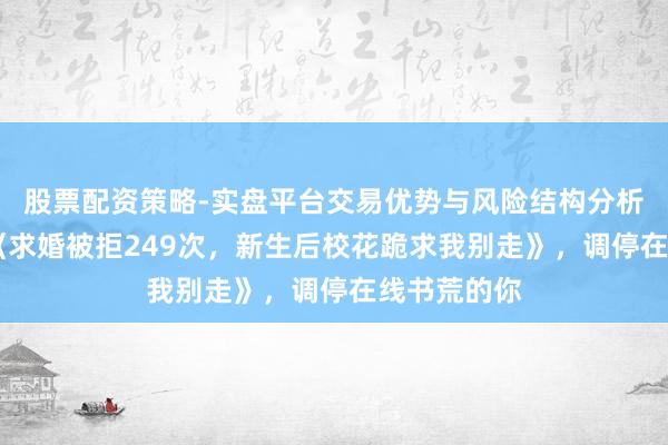 股票配资策略-实盘平台交易优势与风险结构分析 传奇之作《求婚被拒249次，新生后校花跪求我别走》，调停在线书荒的你
