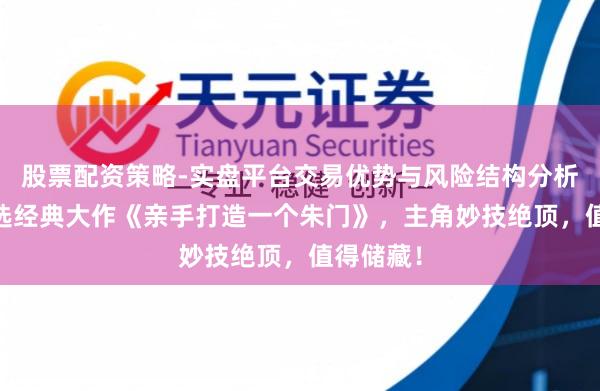 股票配资策略-实盘平台交易优势与风险结构分析 利害推选经典大作《亲手打造一个朱门》，主角妙技绝顶，值得储藏！
