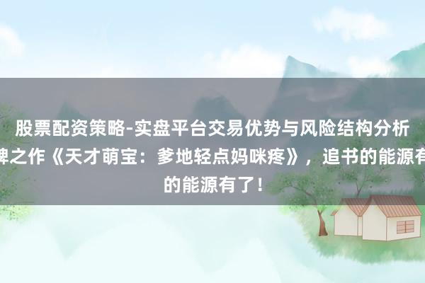 股票配资策略-实盘平台交易优势与风险结构分析 口碑之作《天才萌宝：爹地轻点妈咪疼》，追书的能源有了！