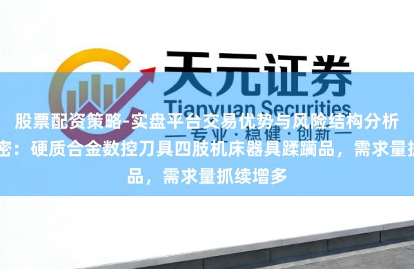 股票配资策略-实盘平台交易优势与风险结构分析 华锐精密：硬质合金数控刀具四肢机床器具蹂躏品，需求量抓续增多