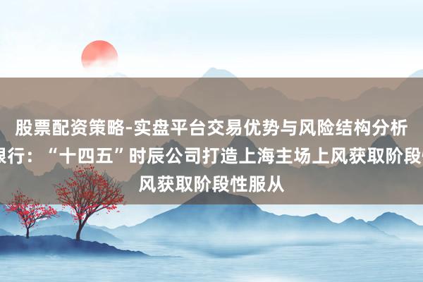 股票配资策略-实盘平台交易优势与风险结构分析 交通银行：“十四五”时辰公司打造上海主场上风获取阶段性服从