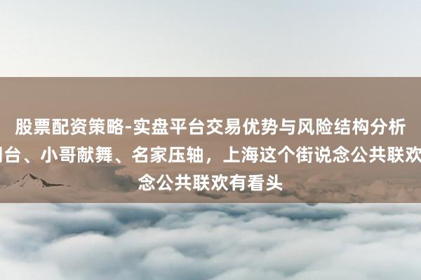 股票配资策略-实盘平台交易优势与风险结构分析 中外同台、小哥献舞、名家压轴，上海这个街说念公共联欢有看头