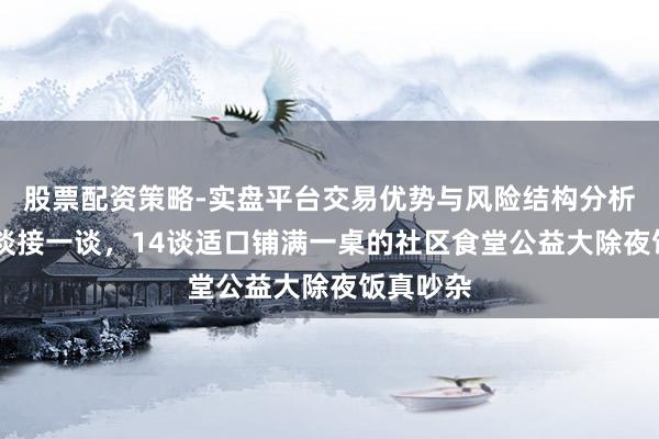股票配资策略-实盘平台交易优势与风险结构分析 硬菜一谈接一谈，14谈适口铺满一桌的社区食堂公益大除夜饭真吵杂