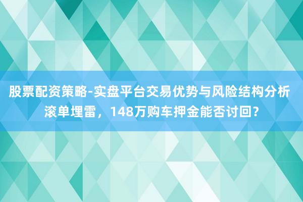 股票配资策略-实盘平台交易优势与风险结构分析 滚单埋雷，148万购车押金能否讨回？
