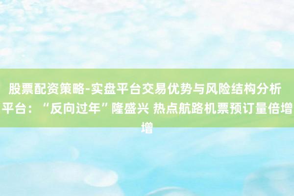 股票配资策略-实盘平台交易优势与风险结构分析 平台：“反向过年”隆盛兴 热点航路机票预订量倍增
