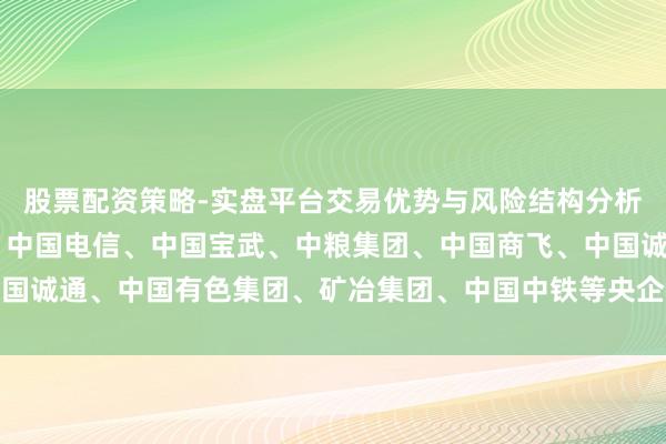 股票配资策略-实盘平台交易优势与风险结构分析 中核集团、国度电投、中国电信、中国宝武、中粮集团、中国商飞、中国诚通、中国有色集团、矿冶集团、中国中铁等央企党委（党组）秘书叙职
