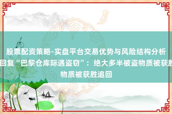 股票配资策略-实盘平台交易优势与风险结构分析 京东回复“巴黎仓库际遇盗窃”：绝大多半被盗物质被获胜追回