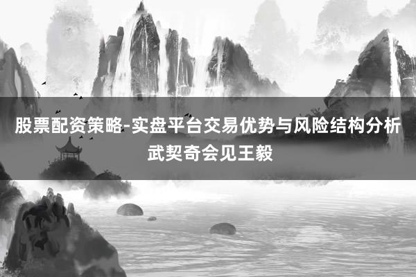 股票配资策略-实盘平台交易优势与风险结构分析 武契奇会见王毅
