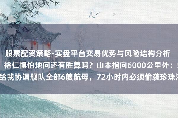 股票配资策略-实盘平台交易优势与风险结构分析 好意思军舰队靠近日本，裕仁惧怕地问还有胜算吗？山本指向6000公里外：给我协调舰队全部6艘航母，72小时内必须偷袭珍珠港，晚一天日本就一火了