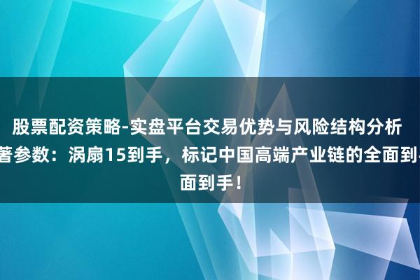 股票配资策略-实盘平台交易优势与风险结构分析 卓著参数：涡扇15到手，标记中国高端产业链的全面到手！
