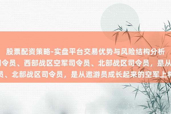 股票配资策略-实盘平台交易优势与风险结构分析 王强，原西部战区副司令员、西部战区空军司令员、北部战区司令员，是从遨游员成长起来的空军上将