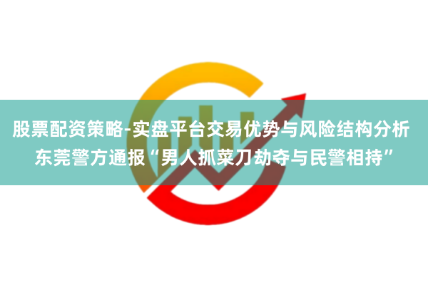 股票配资策略-实盘平台交易优势与风险结构分析 东莞警方通报“男人抓菜刀劫夺与民警相持”
