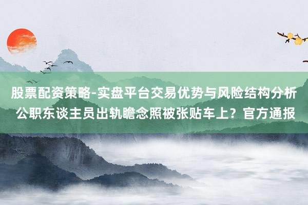 股票配资策略-实盘平台交易优势与风险结构分析 公职东谈主员出轨瞻念照被张贴车上？官方通报