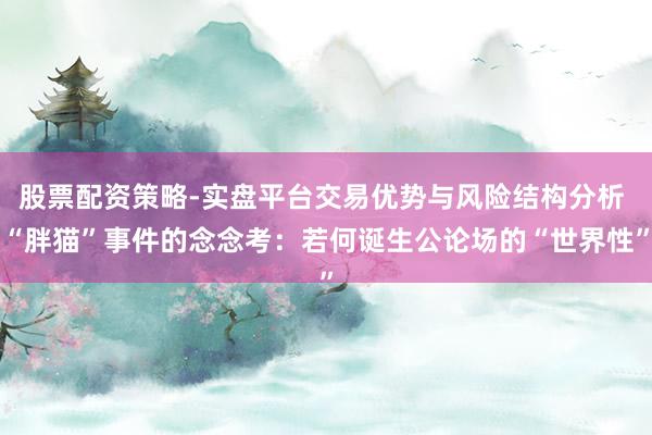 股票配资策略-实盘平台交易优势与风险结构分析 “胖猫”事件的念念考：若何诞生公论场的“世界性”