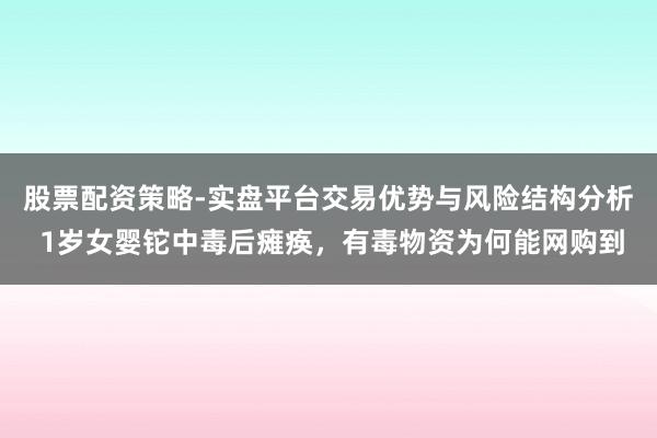 股票配资策略-实盘平台交易优势与风险结构分析 1岁女婴铊中毒后瘫痪，有毒物资为何能网购到