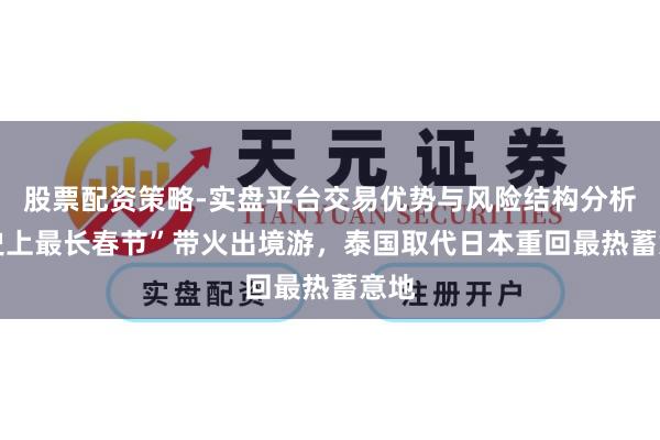 股票配资策略-实盘平台交易优势与风险结构分析 “史上最长春节”带火出境游，泰国取代日本重回最热蓄意地