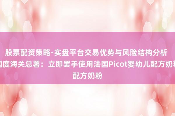 股票配资策略-实盘平台交易优势与风险结构分析 国度海关总署：立即罢手使用法国Picot婴幼儿配方奶粉