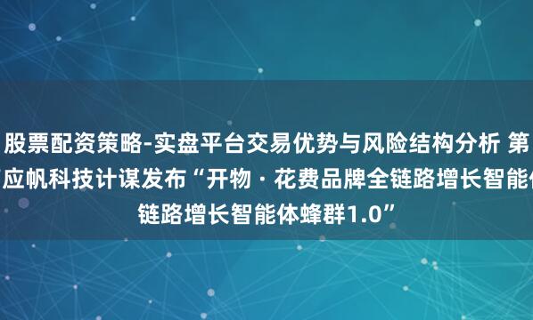 股票配资策略-实盘平台交易优势与风险结构分析 第一财经旗下应帆科技计谋发布“开物 · 花费品牌全链路增长智能体蜂群1.0”