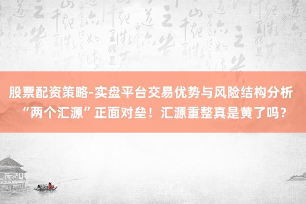 股票配资策略-实盘平台交易优势与风险结构分析 “两个汇源”正面对垒！汇源重整真是黄了吗？