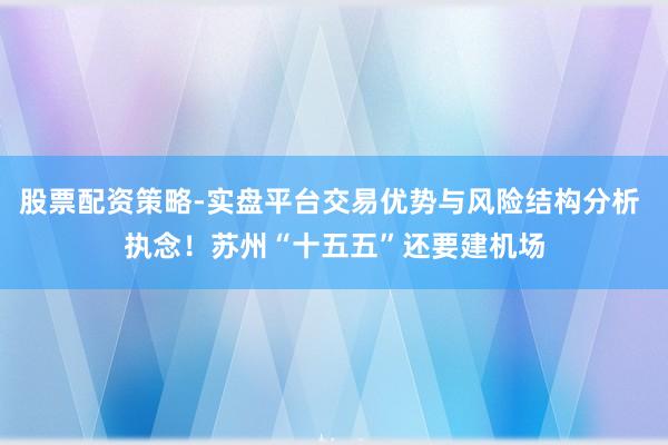 股票配资策略-实盘平台交易优势与风险结构分析 执念！苏州“十五五”还要建机场