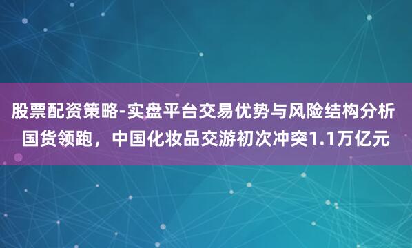 股票配资策略-实盘平台交易优势与风险结构分析 国货领跑，中国化妆品交游初次冲突1.1万亿元