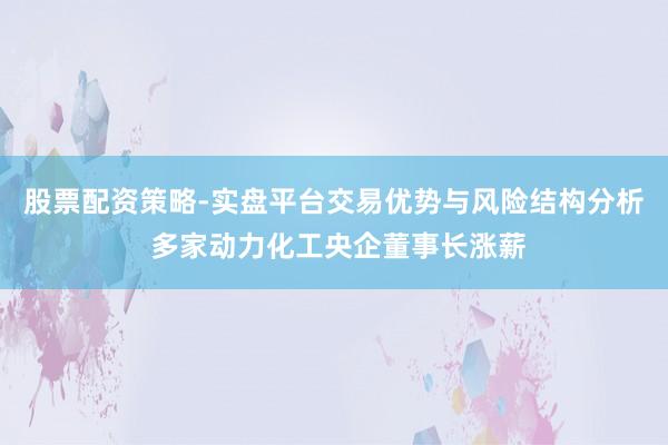 股票配资策略-实盘平台交易优势与风险结构分析 多家动力化工央企董事长涨薪