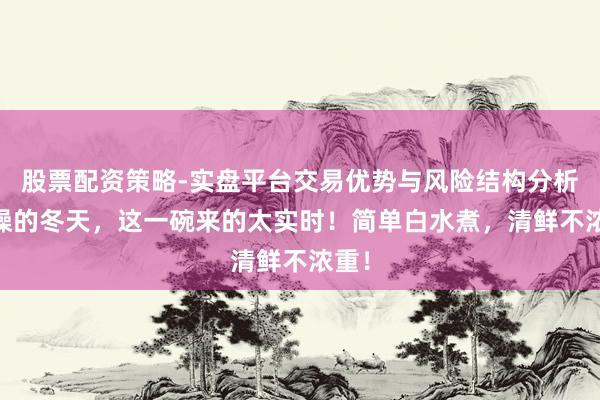 股票配资策略-实盘平台交易优势与风险结构分析 干燥的冬天，这一碗来的太实时！简单白水煮，清鲜不浓重！