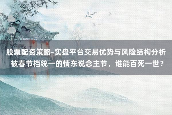 股票配资策略-实盘平台交易优势与风险结构分析 被春节档统一的情东说念主节，谁能百死一世？