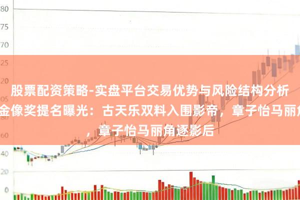 股票配资策略-实盘平台交易优势与风险结构分析 第44届金像奖提名曝光：古天乐双料入围影帝，章子怡马丽角逐影后