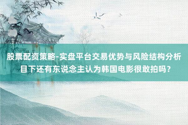 股票配资策略-实盘平台交易优势与风险结构分析 目下还有东说念主认为韩国电影很敢拍吗？