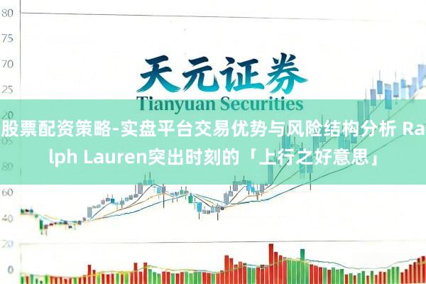 股票配资策略-实盘平台交易优势与风险结构分析 Ralph Lauren突出时刻的「上行之好意思」