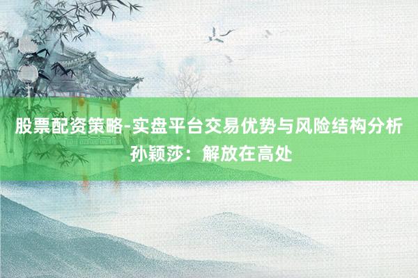 股票配资策略-实盘平台交易优势与风险结构分析 孙颖莎：解放在高处
