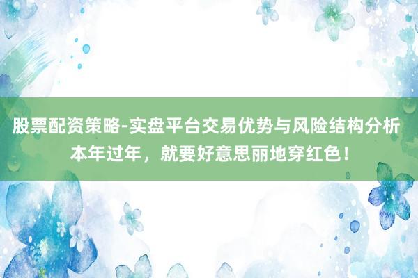 股票配资策略-实盘平台交易优势与风险结构分析 本年过年，就要好意思丽地穿红色！