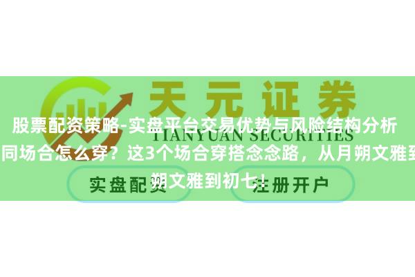 股票配资策略-实盘平台交易优势与风险结构分析 过年不同场合怎么穿?这3个场合穿搭念念路,从月朔文雅到初七!