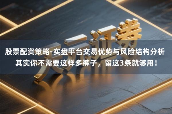 股票配资策略-实盘平台交易优势与风险结构分析 其实你不需要这样多裤子，留这3条就够用！