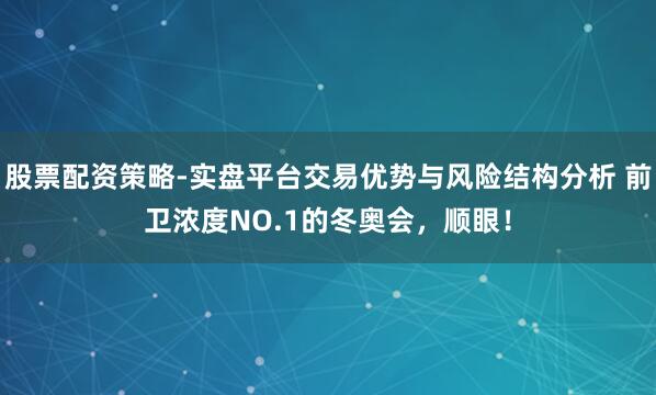 股票配资策略-实盘平台交易优势与风险结构分析 前卫浓度NO.1的冬奥会，顺眼！
