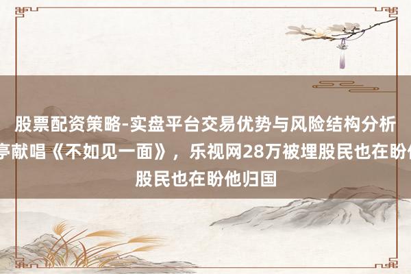 股票配资策略-实盘平台交易优势与风险结构分析 贾跃亭献唱《不如见一面》，乐视网28万被埋股民也在盼他归国