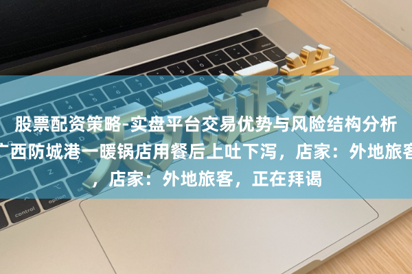 股票配资策略-实盘平台交易优势与风险结构分析 7东谈主在广西防城港一暖锅店用餐后上吐下泻，店家：外地旅客，正在拜谒