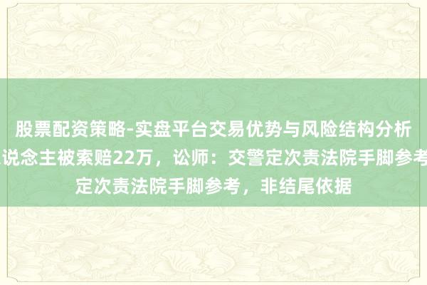 股票配资策略-实盘平台交易优势与风险结构分析 两初中生扶东说念主被索赔22万,讼师:交警定次责法院手脚参考,非结尾依据