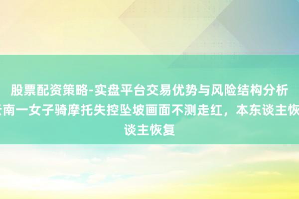 股票配资策略-实盘平台交易优势与风险结构分析 云南一女子骑摩托失控坠坡画面不测走红，本东谈主恢复