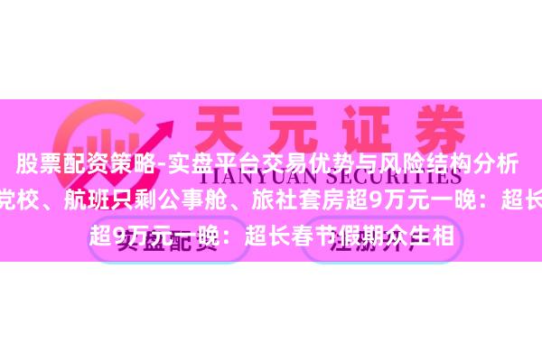 股票配资策略-实盘平台交易优势与风险结构分析 150元住进市委党校、航班只剩公事舱、旅社套房超9万元一晚:超长春节假期众生相