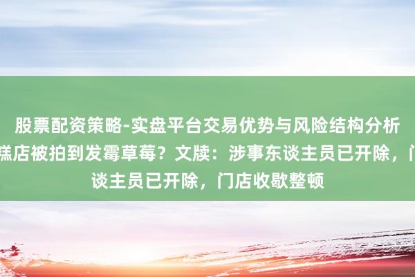 股票配资策略-实盘平台交易优势与风险结构分析 上海网红蛋糕店被拍到发霉草莓？文牍：涉事东谈主员已开除，门店收歇整顿
