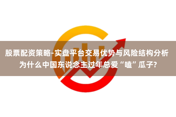 股票配资策略-实盘平台交易优势与风险结构分析 为什么中国东说念主过年总爱“嗑”瓜子?