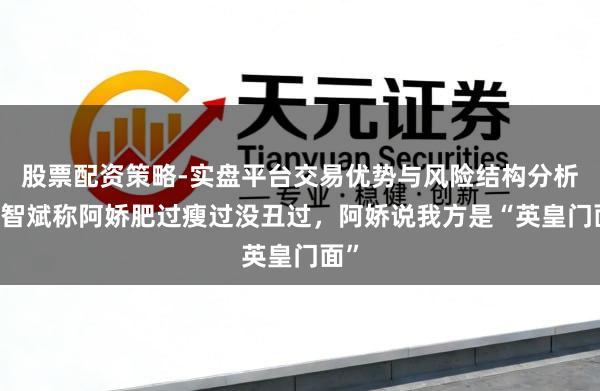 股票配资策略-实盘平台交易优势与风险结构分析 关智斌称阿娇肥过瘦过没丑过，阿娇说我方是“英皇门面”