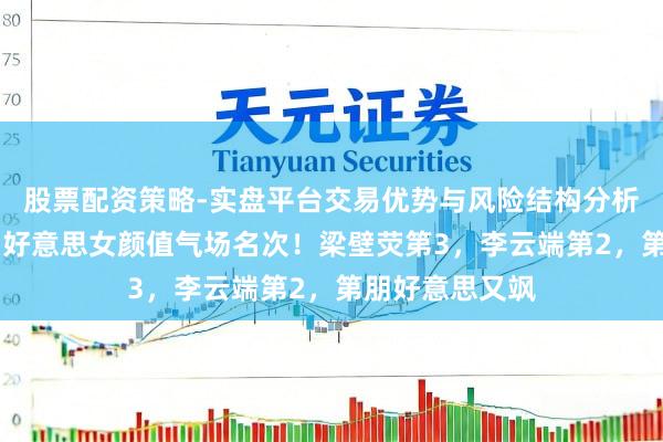 股票配资策略-实盘平台交易优势与风险结构分析 《镖东谈主》好意思女颜值气场名次！梁壁荧第3，李云端第2，第朋好意思又飒