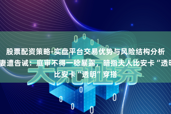 股票配资策略-实盘平台交易优势与风险结构分析 坎耶夫妻遭告诫：庭审不得一稔暴露，暗指夫人比安卡“透明”穿搭